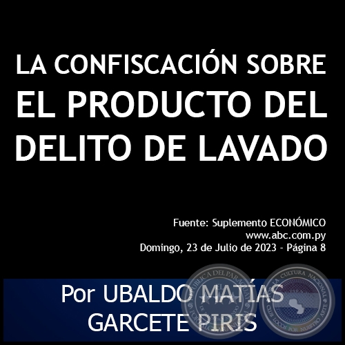 LA CONFISCACIN SOBRE EL PRODUCTO DEL DELITO DE LAVADO - Por UBALDO MATAS GARCETE PIRIS - Domingo, 23 de Julio de 2023